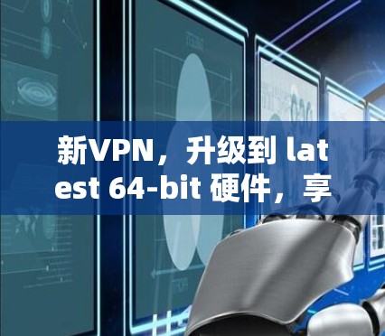 新VPN,升级到 latest 64-bit 硬件,享受更安全的网络体验! 新VPN,升级到 latest 64-bit 硬件,享受更安全的网络体验!