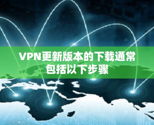 VPN更新版本的下载通常包括以下步骤 VPN更新版本的下载通常包括以下步骤