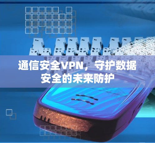 通信安全VPN,守护数据安全的未来防护 通信安全VPN,守护数据安全的未来防护