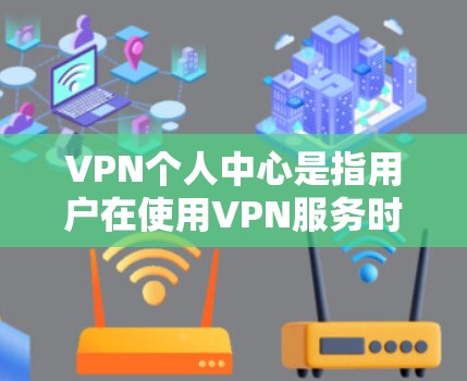 VPN个人中心是指用户在使用VPN服务时,通过个人账户或中心账户进行管理、设置和控制的区域,旨在保护个人数据的安全,防止被滥用。以下是关于VPN个人中心的详细说明 VPN个人中心是指用户在使用VPN服务时,通过个人账户或中心账户进行管理、设置和控制的区域,旨在保护个人数据的安全,防止被滥用。以下是关于VPN个人中心的详细说明
