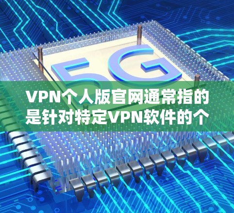 VPN个人版官网通常指的是针对特定VPN软件的个人网站,这些网站会提供一些关于该软件的详细信息,包括软件的版本、下载链接、官方客服信息等。以下是一些常见的VPN个人版官网 VPN个人版官网通常指的是针对特定VPN软件的个人网站,这些网站会提供一些关于该软件的详细信息,包括软件的版本、下载链接、官方客服信息等。以下是一些常见的VPN个人版官网