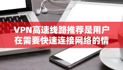 VPN高速线路推荐是用户在需要快速连接网络的情况下,选择适合的VPN服务。以下是几个常用的VPN推荐,供你参考 VPN高速线路推荐是用户在需要快速连接网络的情况下,选择适合的VPN服务。以下是几个常用的VPN推荐,供你参考