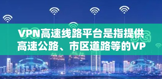 VPN高速线路平台是指提供高速公路、市区道路等的VPN服务。这些平台通常通过专门的VPN设备或软件,为用户提供安全、便捷的VPN服务,同时满足高速路的传输需求 VPN高速线路平台是指提供高速公路、市区道路等的VPN服务。这些平台通常通过专门的VPN设备或软件,为用户提供安全、便捷的VPN服务,同时满足高速路的传输需求