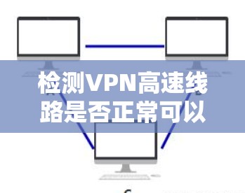 检测VPN高速线路是否正常可以通过以下步骤进行 检测VPN高速线路是否正常可以通过以下步骤进行