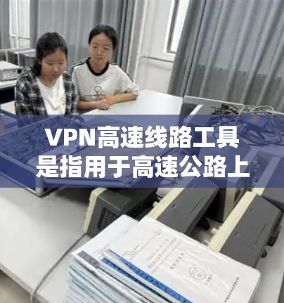 VPN高速线路工具是指用于高速公路上或高速铁路上的VPN设备,旨在提供加密传输的网络服务。以下是一些具体的工具和解决方案 VPN高速线路工具是指用于高速公路上或高速铁路上的VPN设备,旨在提供加密传输的网络服务。以下是一些具体的工具和解决方案