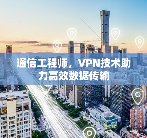 通信工程师,VPN技术助力高效数据传输 通信工程师,VPN技术助力高效数据传输
