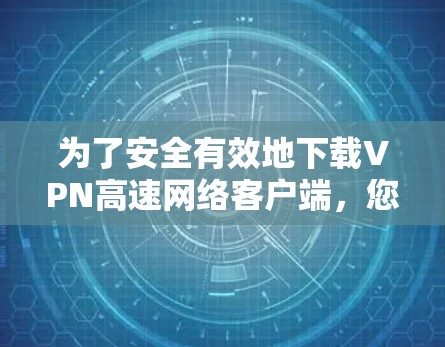 为了安全有效地下载VPN高速网络客户端，您可以按照以下步骤进行操作
