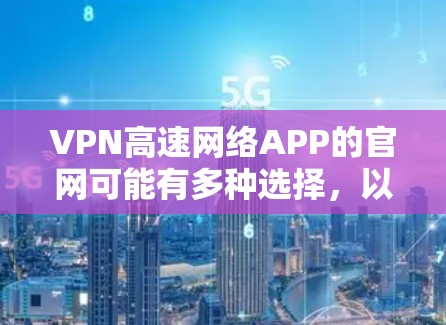 VPN高速网络APP的官网可能有多种选择,以下是几个主要的VPN平台及其官网链接 VPN高速网络APP的官网可能有多种选择,以下是几个主要的VPN平台及其官网链接