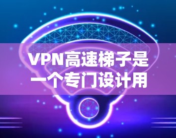 VPN高速梯子是一个专门设计用于移动设备快速访问不同VPN服务的工具。以下是关于VPN高速梯子的详细介绍
