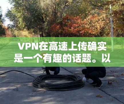 VPN在高速上传确实是一个有趣的话题。以下是逐步的解释和答案 VPN在高速上传确实是一个有趣的话题。以下是逐步的解释和答案