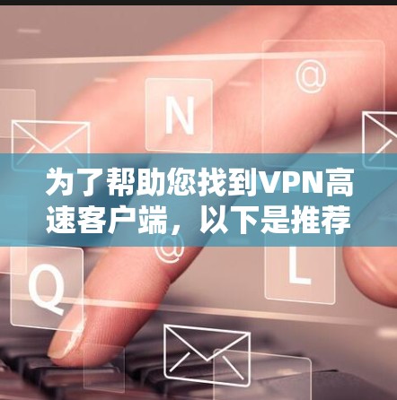为了帮助您找到VPN高速客户端,以下是推荐的步骤和信息 为了帮助您找到VPN高速客户端,以下是推荐的步骤和信息