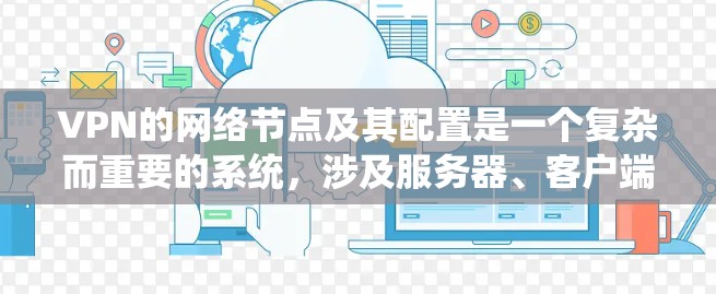VPN的网络节点及其配置是一个复杂而重要的系统，涉及服务器、客户端、配置文件、网络设备和安全配置等多个方面。以下是对VPN网络节点及其配置的详细总结
