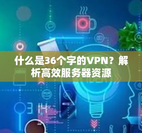 什么是36个字的VPN？解析高效服务器资源
