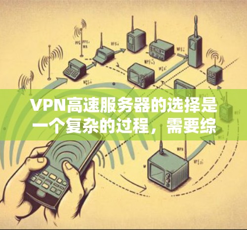 VPN高速服务器的选择是一个复杂的过程，需要综合考虑多个因素以确保数据安全、传输高效和用户体验。以下是一个有序的总结