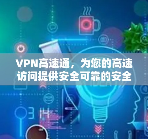 VPN高速通,为您的高速访问提供安全可靠的安全网络 VPN高速通,为您的高速访问提供安全可靠的安全网络