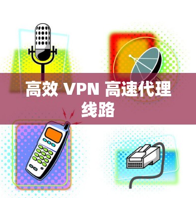 高效 VPN 高速代理线路 高效 VPN 高速代理线路