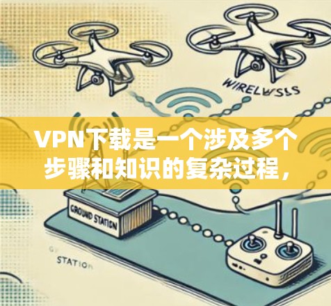 VPN下载是一个涉及多个步骤和知识的复杂过程，以下是一步步的指南