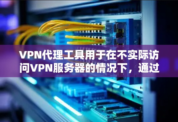 VPN代理工具用于在不实际访问VPN服务器的情况下,通过其他网站连接VPN。以下是使用VPN代理工具的详细步骤 VPN代理工具用于在不实际访问VPN服务器的情况下,通过其他网站连接VPN。以下是使用VPN代理工具的详细步骤