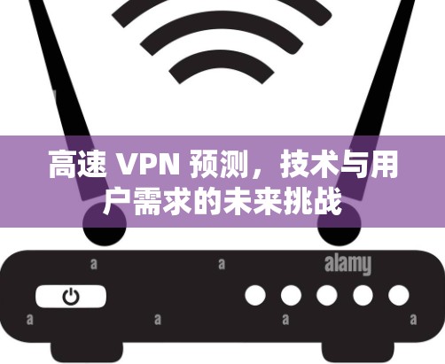 高速 VPN 预测,技术与用户需求的未来挑战 高速 VPN 预测,技术与用户需求的未来挑战