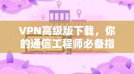 VPN高级版下载，你的通信工程师必备指南