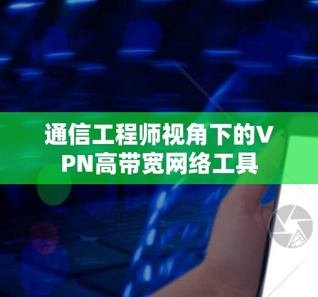 通信工程师视角下的VPN高带宽网络工具