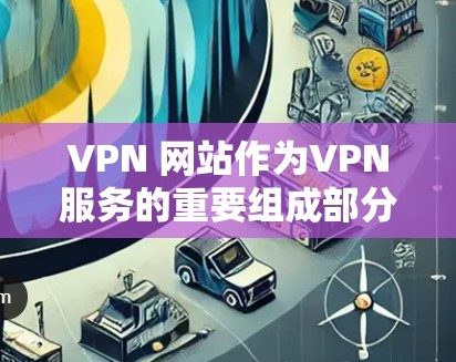 VPN 网站作为VPN服务的重要组成部分，以其便捷和高效的网络连接而闻名，但其综合体验却因用户的不同需求和配置可能存在差异。以下是对 VPN 综合体验的分析