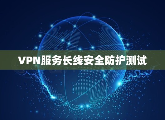 VPN服务长线安全防护测试 VPN服务长线安全防护测试