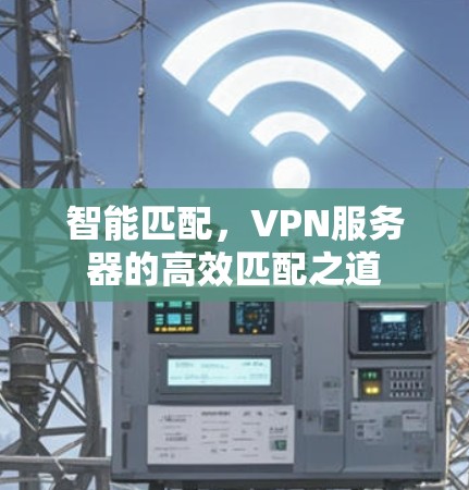 智能匹配,VPN服务器的高效匹配之道 智能匹配,VPN服务器的高效匹配之道