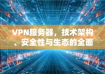VPN服务器，技术架构、安全性与生态的全面探索