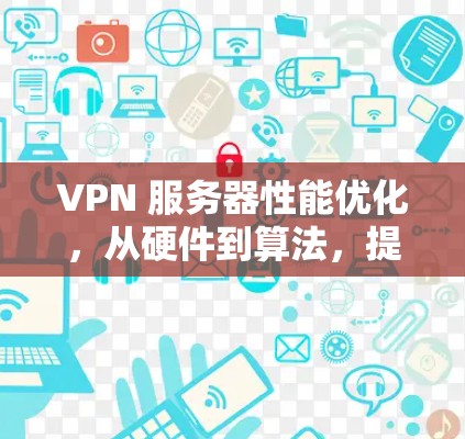 VPN 服务器性能优化,从硬件到算法,提升VPN服务的可靠性和安全性 VPN 服务器性能优化,从硬件到算法,提升VPN服务的可靠性和安全性