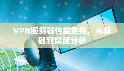 VPN服务器性能监控,从基础到深度分析 VPN服务器性能监控,从基础到深度分析