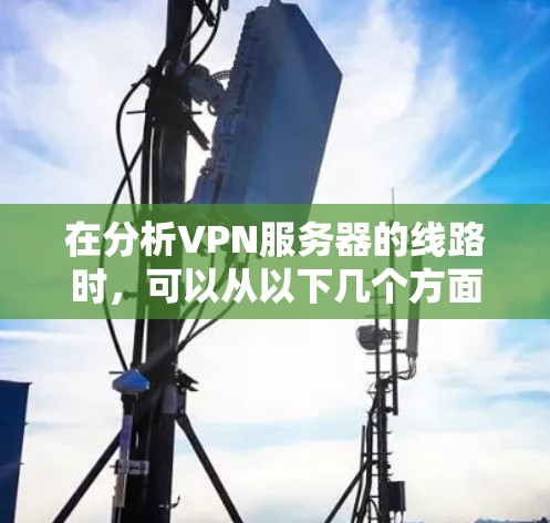 在分析VPN服务器的线路时,可以从以下几个方面进行全面的检查和维护 在分析VPN服务器的线路时,可以从以下几个方面进行全面的检查和维护