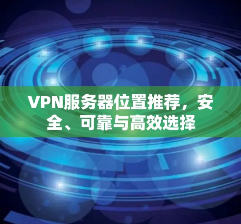 VPN服务器位置推荐,安全、可靠与高效选择 VPN服务器位置推荐,安全、可靠与高效选择