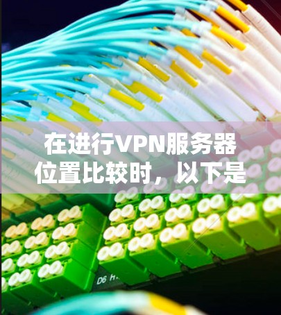 在进行VPN服务器位置比较时,以下是一些关键步骤和考虑因素 在进行VPN服务器位置比较时,以下是一些关键步骤和考虑因素