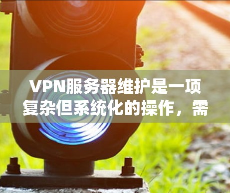 VPN服务器维护是一项复杂但系统化的操作,需要从多个方面入手以确保服务器安全、高效运行。以下是详细的步骤指南 VPN服务器维护是一项复杂但系统化的操作,需要从多个方面入手以确保服务器安全、高效运行。以下是详细的步骤指南