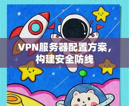 VPN服务器配置方案,构建安全防线 VPN服务器配置方案,构建安全防线