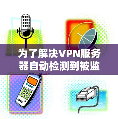 为了解决VPN服务器自动检测到被监控的问题,您可以按照以下步骤进行排查和调整 为了解决VPN服务器自动检测到被监控的问题,您可以按照以下步骤进行排查和调整
