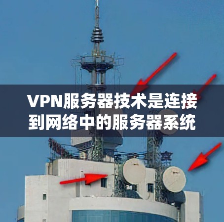 VPN服务器技术是连接到网络中的服务器系统，用于视频通话、文件共享和在线游戏等。以下是对VPN服务器技术的详细解析