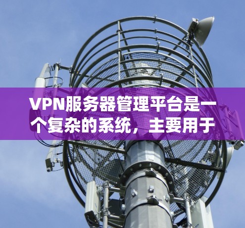 VPN服务器管理平台是一个复杂的系统,主要用于保护用户和服务器的安全。以下是一个系统化的步骤指南,帮助你理解和使用VPN服务器管理平台 VPN服务器管理平台是一个复杂的系统,主要用于保护用户和服务器的安全。以下是一个系统化的步骤指南,帮助你理解和使用VPN服务器管理平台