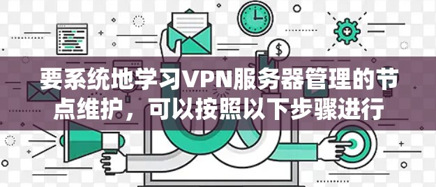 要系统地学习VPN服务器管理的节点维护，可以按照以下步骤进行