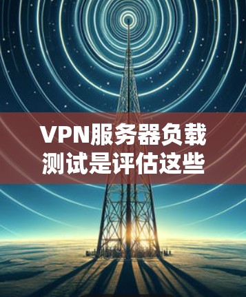 VPN服务器负载测试是评估这些服务器在处理大量请求时的性能表现。以下是详细的步骤和方法 VPN服务器负载测试是评估这些服务器在处理大量请求时的性能表现。以下是详细的步骤和方法
