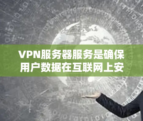VPN服务器服务是确保用户数据在互联网上安全传输的重要工具，主要包括以下几个方面