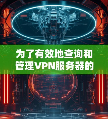 为了有效地查询和管理VPN服务器的分布情况,可以按照以下步骤进行 为了有效地查询和管理VPN服务器的分布情况,可以按照以下步骤进行