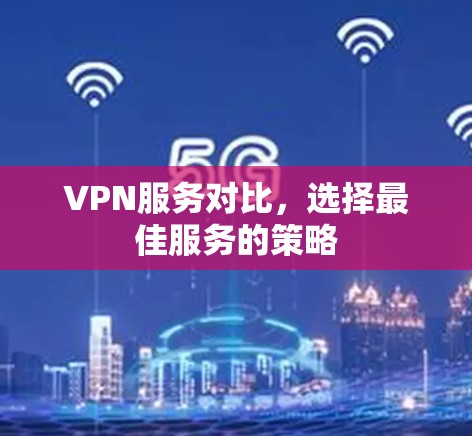 VPN服务对比,选择最佳服务的策略 VPN服务对比,选择最佳服务的策略