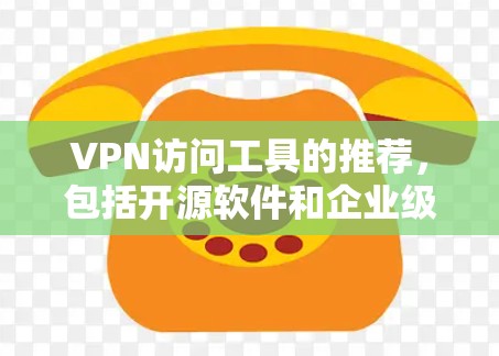 VPN访问工具的推荐,包括开源软件和企业级工具 VPN访问工具的推荐,包括开源软件和企业级工具
