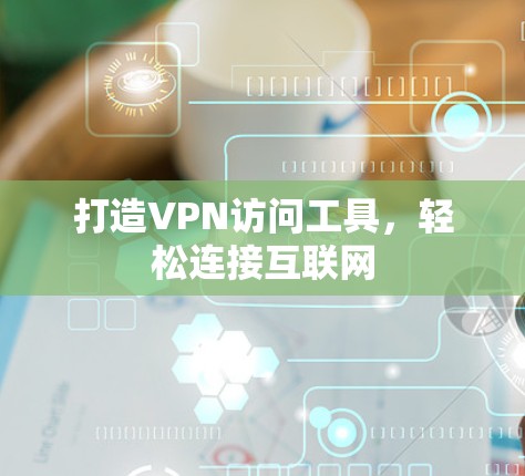 打造VPN访问工具,轻松连接互联网 打造VPN访问工具,轻松连接互联网