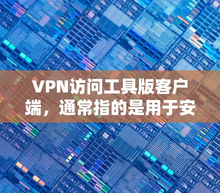 VPN访问工具版客户端，通常指的是用于安装和使用VPN软件的客户端。这些客户端可以在电脑上直接安装VPN应用程序，方便用户进行网络连接。以下是关于VPN访问工具版客户端的详细信息