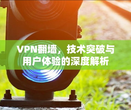 VPN翻墙,技术突破与用户体验的深度解析 VPN翻墙,技术突破与用户体验的深度解析