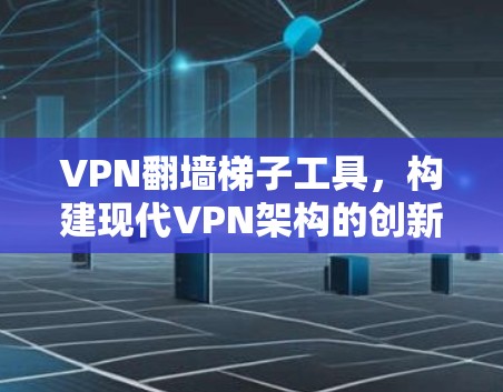 VPN翻墙梯子工具,构建现代VPN架构的创新解决方案 VPN翻墙梯子工具,构建现代VPN架构的创新解决方案