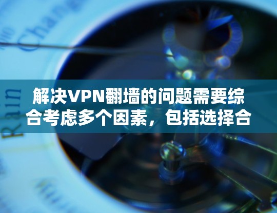 解决VPN翻墙的问题需要综合考虑多个因素，包括选择合适的VPN软件、安装防火墙、网络安全意识以及定期检查。以下是详细的步骤指南